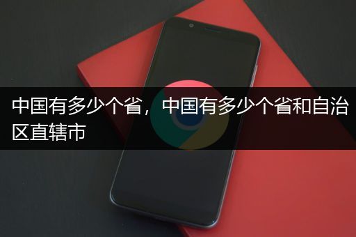 中国有多少个省，中国有多少个省和自治区直辖市